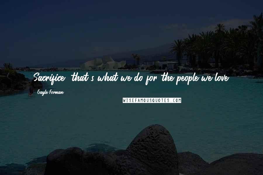 Gayle Forman Quotes: Sacrifice, that's what we do for the people we love.