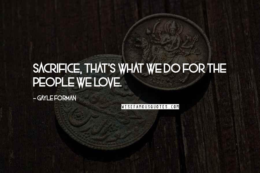 Gayle Forman Quotes: Sacrifice, that's what we do for the people we love.