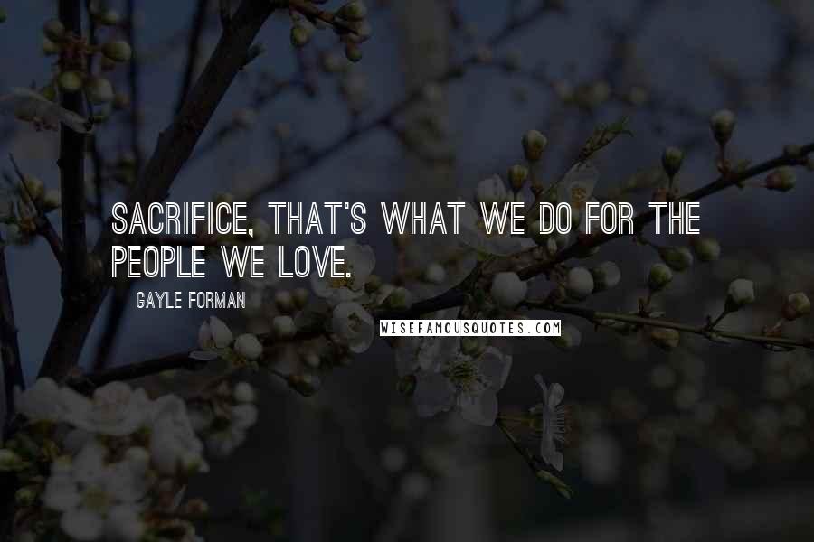 Gayle Forman Quotes: Sacrifice, that's what we do for the people we love.