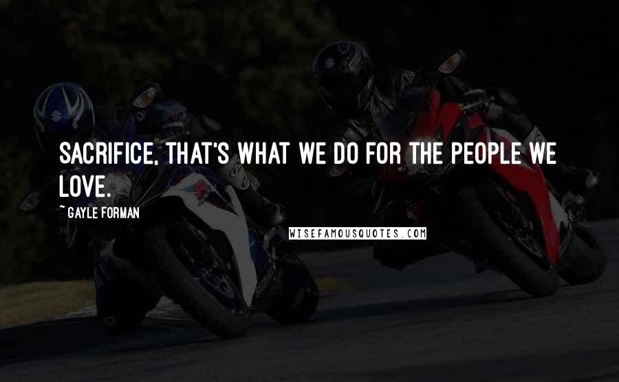 Gayle Forman Quotes: Sacrifice, that's what we do for the people we love.