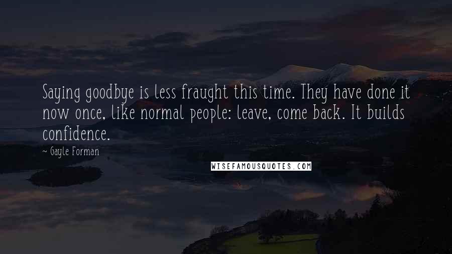 Gayle Forman Quotes: Saying goodbye is less fraught this time. They have done it now once, like normal people: leave, come back. It builds confidence.