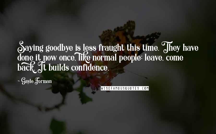 Gayle Forman Quotes: Saying goodbye is less fraught this time. They have done it now once, like normal people: leave, come back. It builds confidence.