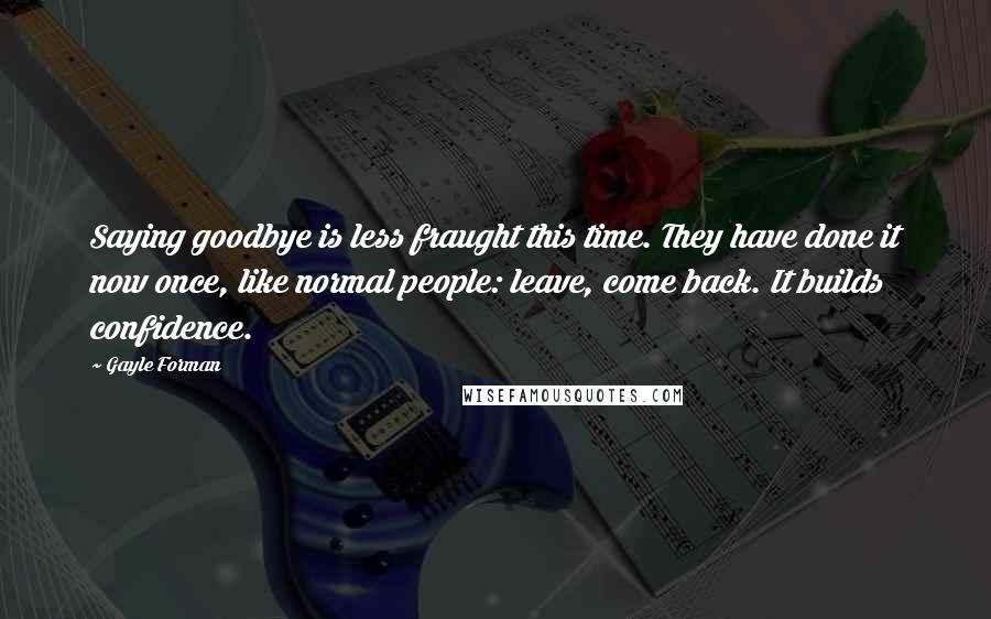 Gayle Forman Quotes: Saying goodbye is less fraught this time. They have done it now once, like normal people: leave, come back. It builds confidence.