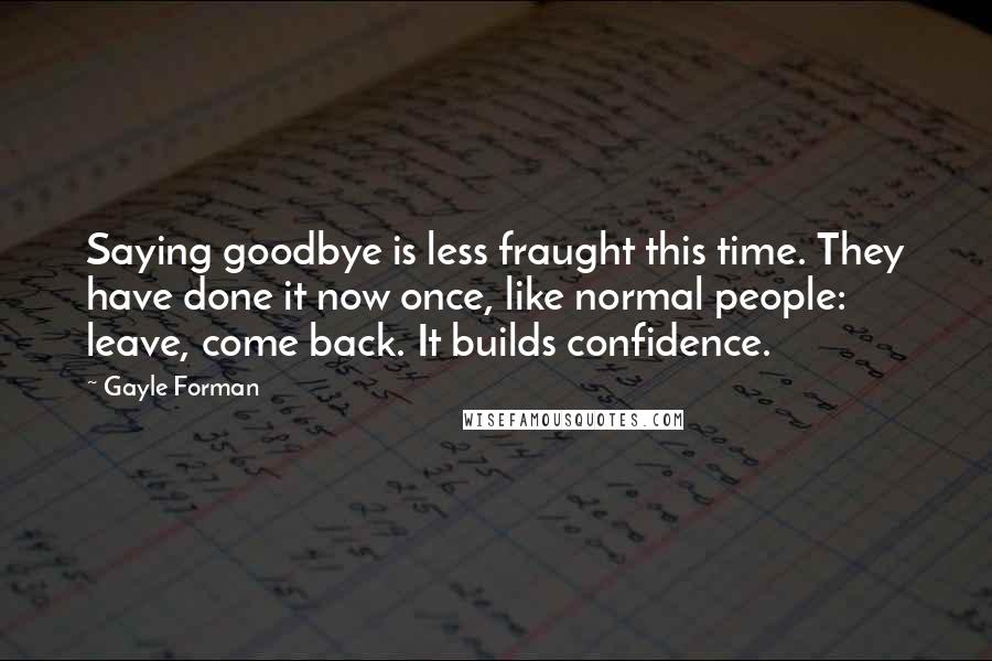 Gayle Forman Quotes: Saying goodbye is less fraught this time. They have done it now once, like normal people: leave, come back. It builds confidence.