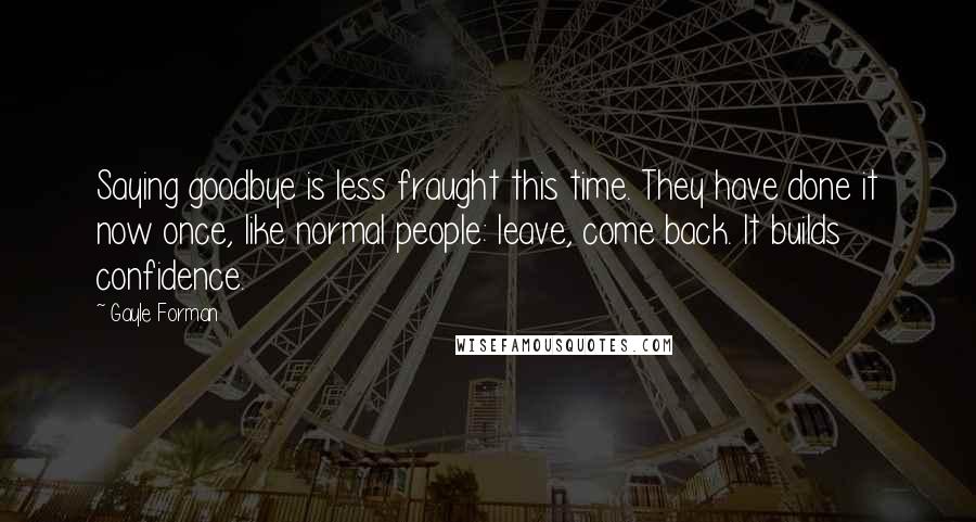 Gayle Forman Quotes: Saying goodbye is less fraught this time. They have done it now once, like normal people: leave, come back. It builds confidence.