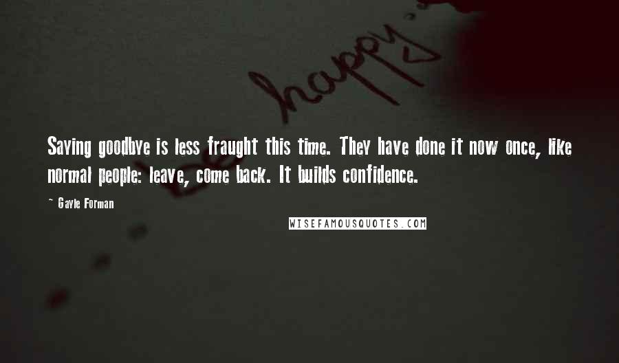 Gayle Forman Quotes: Saying goodbye is less fraught this time. They have done it now once, like normal people: leave, come back. It builds confidence.