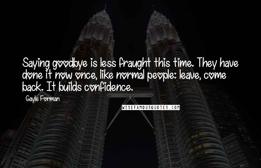 Gayle Forman Quotes: Saying goodbye is less fraught this time. They have done it now once, like normal people: leave, come back. It builds confidence.