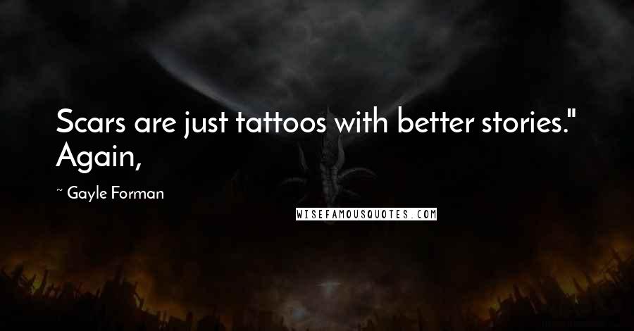 Gayle Forman Quotes: Scars are just tattoos with better stories." Again,