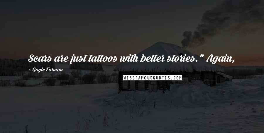 Gayle Forman Quotes: Scars are just tattoos with better stories." Again,