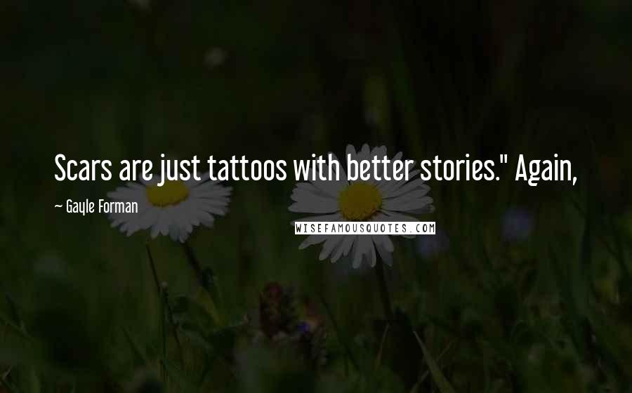 Gayle Forman Quotes: Scars are just tattoos with better stories." Again,