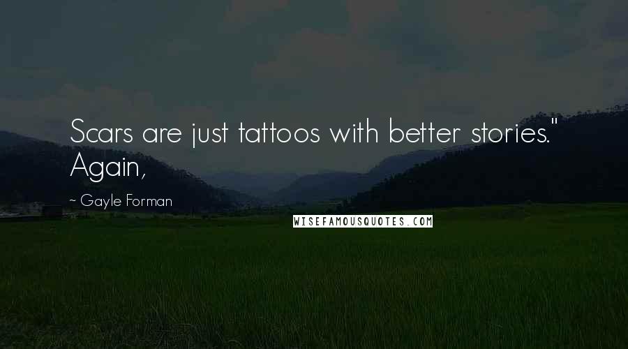 Gayle Forman Quotes: Scars are just tattoos with better stories." Again,