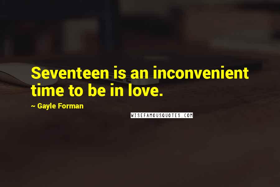 Gayle Forman Quotes: Seventeen is an inconvenient time to be in love.