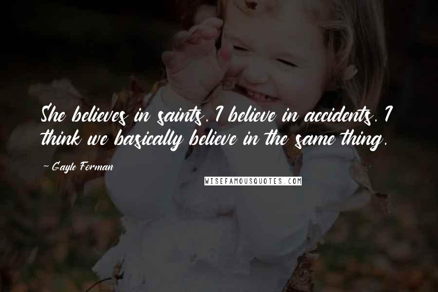 Gayle Forman Quotes: She believes in saints. I believe in accidents. I think we basically believe in the same thing.