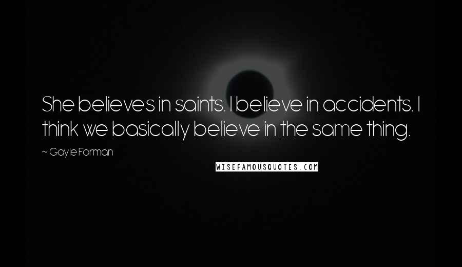 Gayle Forman Quotes: She believes in saints. I believe in accidents. I think we basically believe in the same thing.