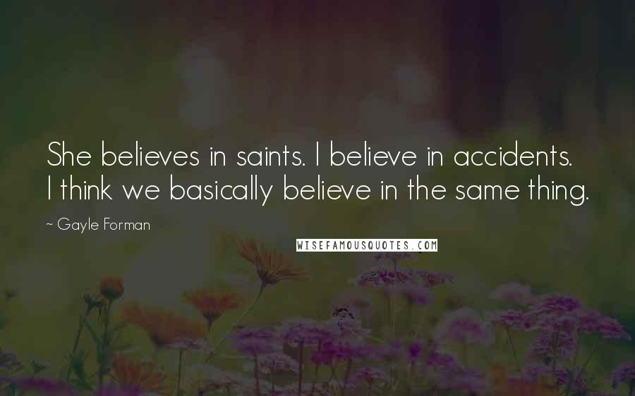 Gayle Forman Quotes: She believes in saints. I believe in accidents. I think we basically believe in the same thing.