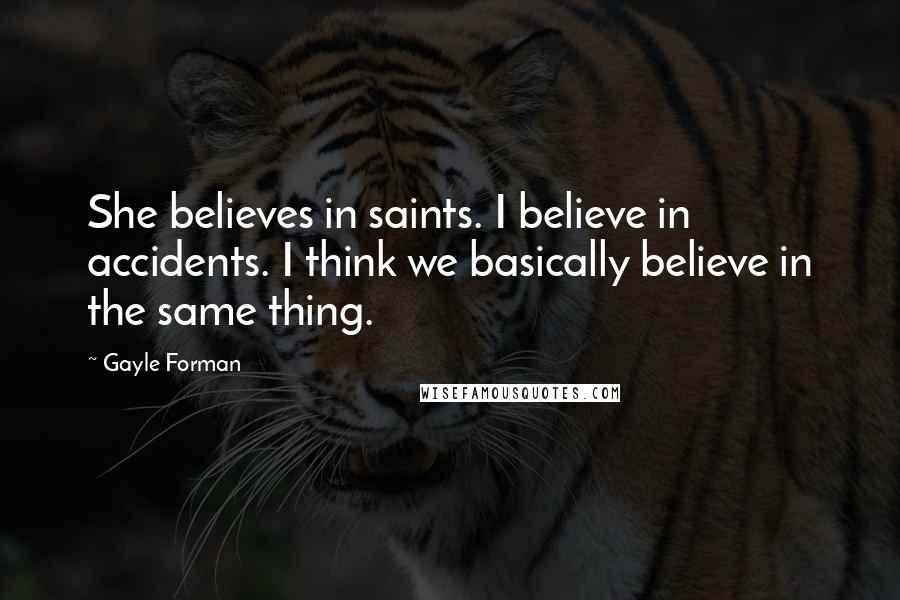 Gayle Forman Quotes: She believes in saints. I believe in accidents. I think we basically believe in the same thing.