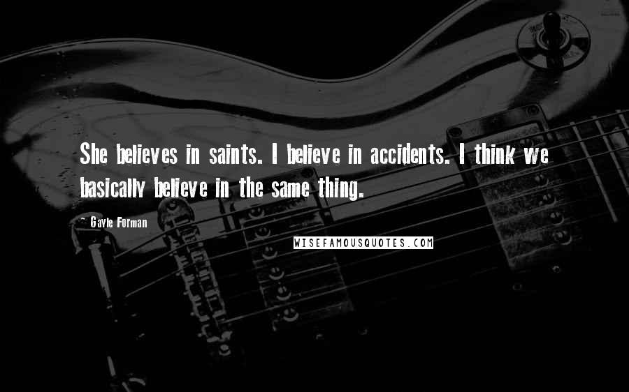 Gayle Forman Quotes: She believes in saints. I believe in accidents. I think we basically believe in the same thing.