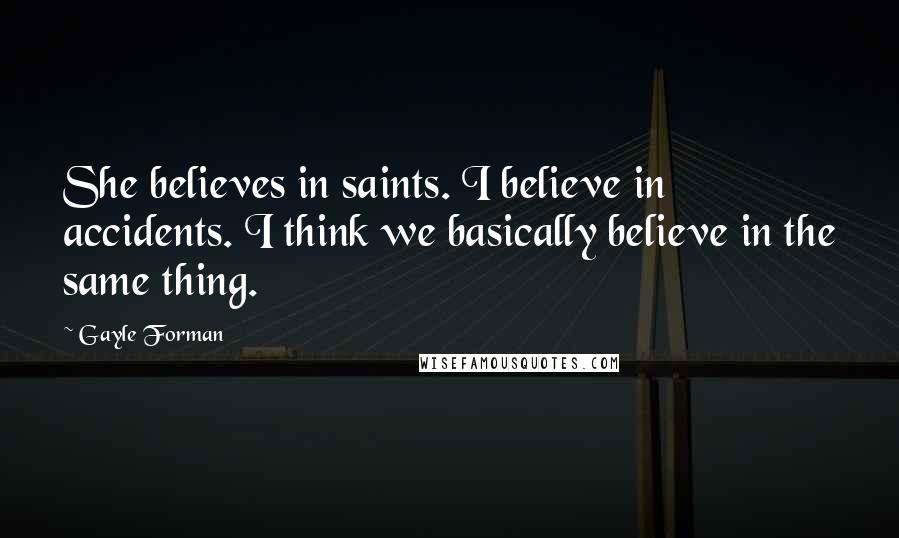 Gayle Forman Quotes: She believes in saints. I believe in accidents. I think we basically believe in the same thing.