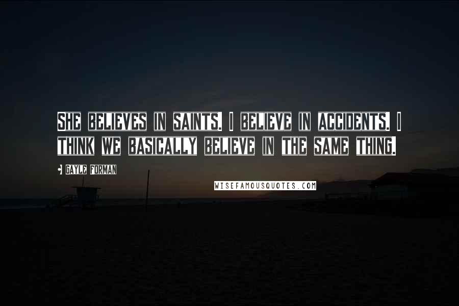 Gayle Forman Quotes: She believes in saints. I believe in accidents. I think we basically believe in the same thing.