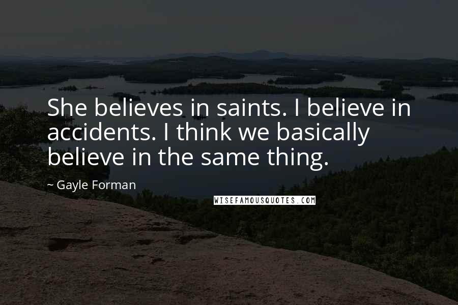 Gayle Forman Quotes: She believes in saints. I believe in accidents. I think we basically believe in the same thing.