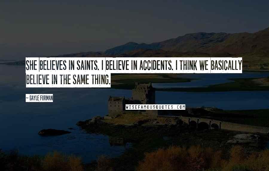 Gayle Forman Quotes: She believes in saints. I believe in accidents. I think we basically believe in the same thing.