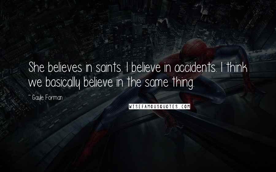 Gayle Forman Quotes: She believes in saints. I believe in accidents. I think we basically believe in the same thing.