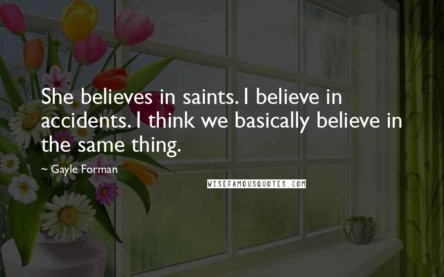 Gayle Forman Quotes: She believes in saints. I believe in accidents. I think we basically believe in the same thing.