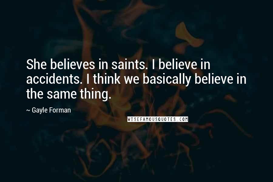 Gayle Forman Quotes: She believes in saints. I believe in accidents. I think we basically believe in the same thing.