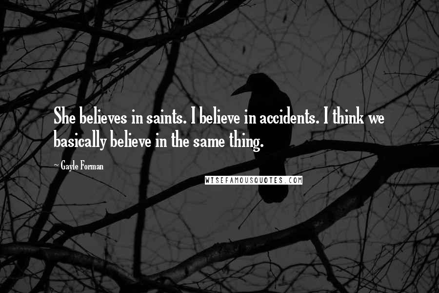 Gayle Forman Quotes: She believes in saints. I believe in accidents. I think we basically believe in the same thing.