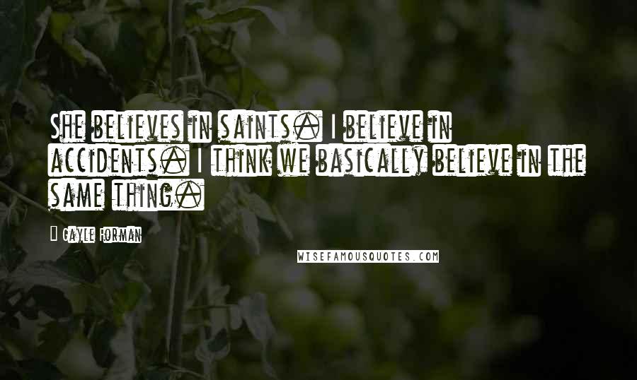 Gayle Forman Quotes: She believes in saints. I believe in accidents. I think we basically believe in the same thing.