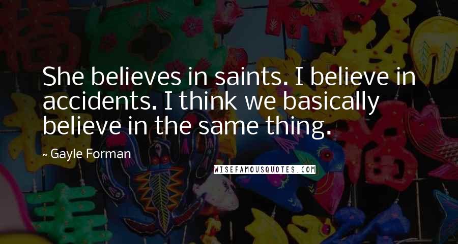 Gayle Forman Quotes: She believes in saints. I believe in accidents. I think we basically believe in the same thing.