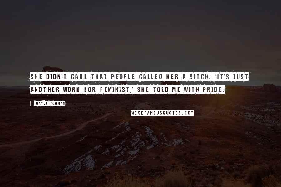 Gayle Forman Quotes: She didn't care that people called her a bitch. 'It's just another word for feminist,' she told me with pride.