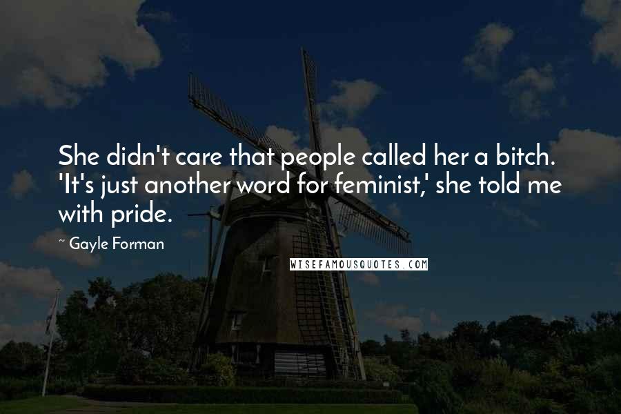 Gayle Forman Quotes: She didn't care that people called her a bitch. 'It's just another word for feminist,' she told me with pride.