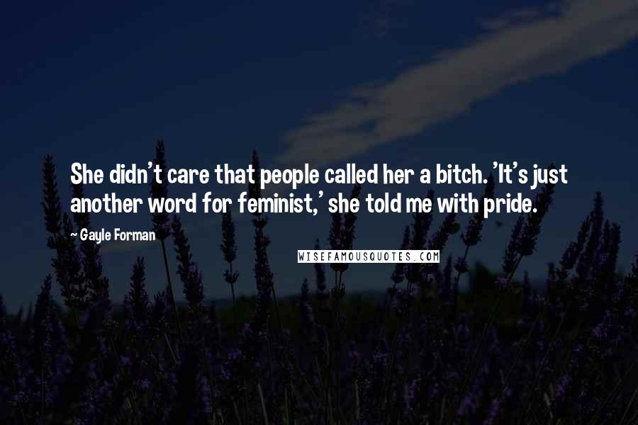 Gayle Forman Quotes: She didn't care that people called her a bitch. 'It's just another word for feminist,' she told me with pride.