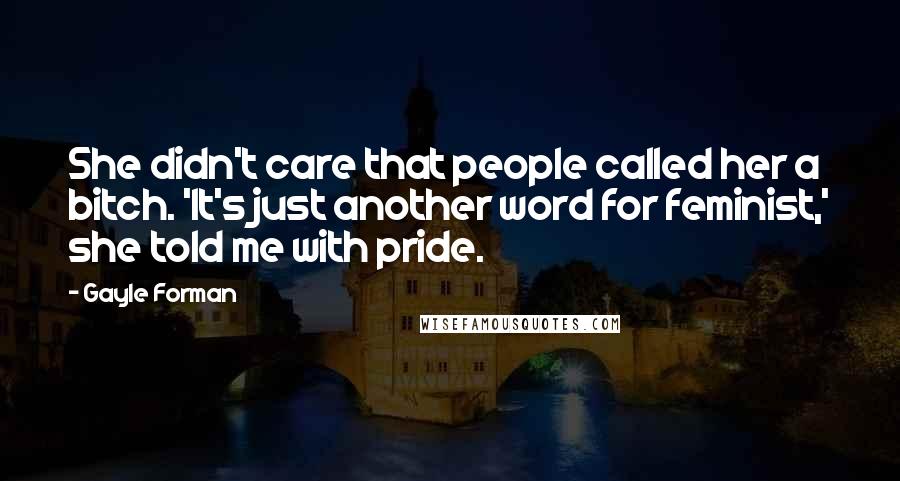 Gayle Forman Quotes: She didn't care that people called her a bitch. 'It's just another word for feminist,' she told me with pride.