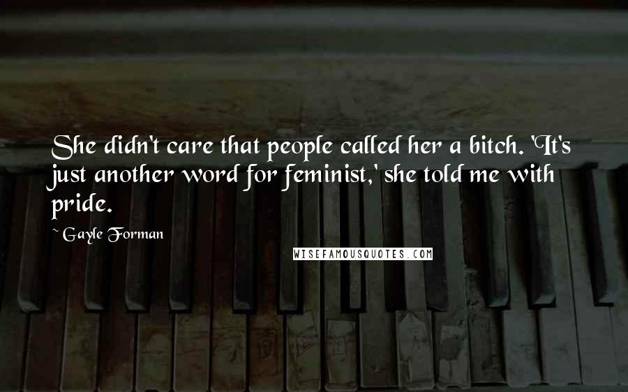 Gayle Forman Quotes: She didn't care that people called her a bitch. 'It's just another word for feminist,' she told me with pride.
