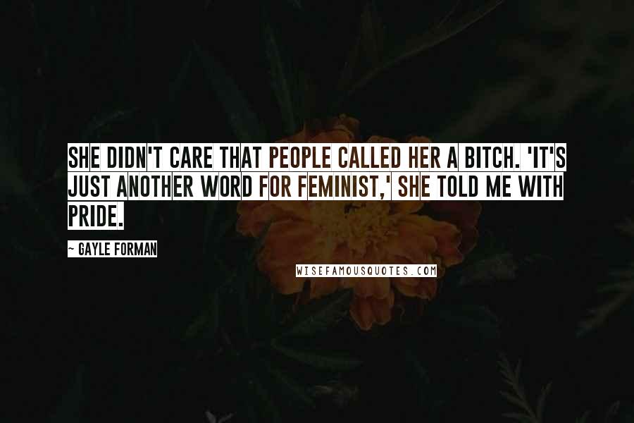 Gayle Forman Quotes: She didn't care that people called her a bitch. 'It's just another word for feminist,' she told me with pride.