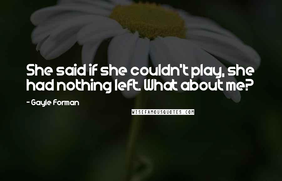 Gayle Forman Quotes: She said if she couldn't play, she had nothing left. What about me?