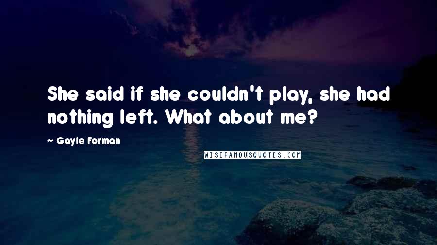 Gayle Forman Quotes: She said if she couldn't play, she had nothing left. What about me?