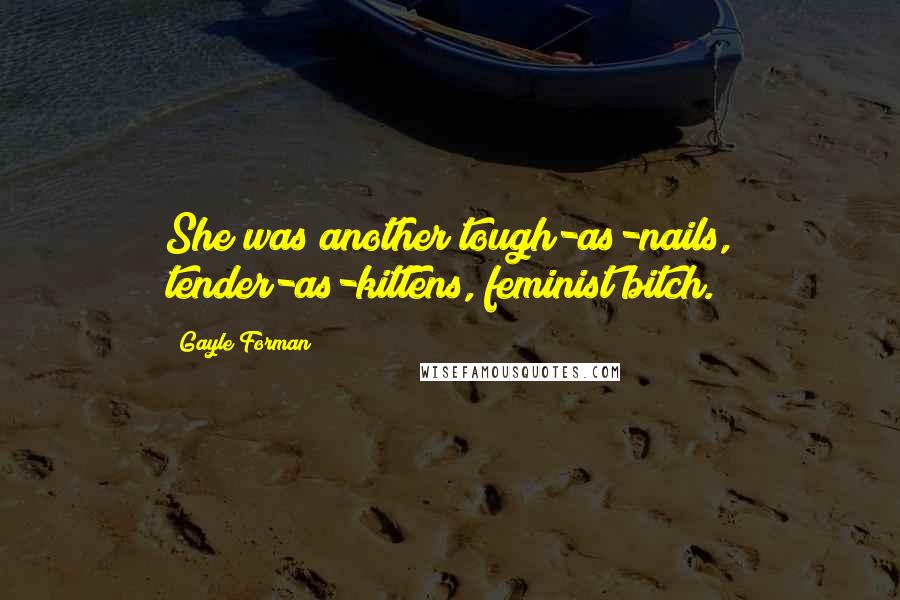 Gayle Forman Quotes: She was another tough-as-nails, tender-as-kittens, feminist bitch.