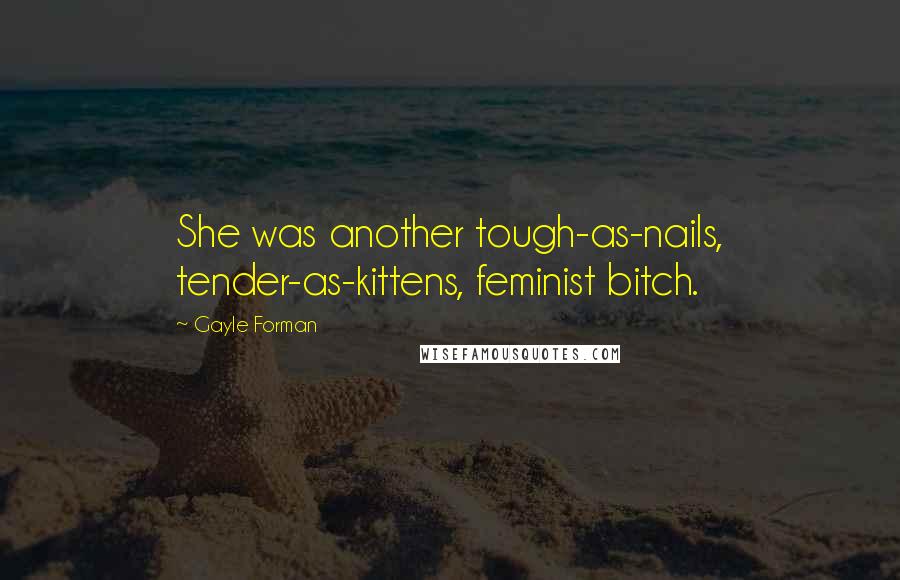 Gayle Forman Quotes: She was another tough-as-nails, tender-as-kittens, feminist bitch.