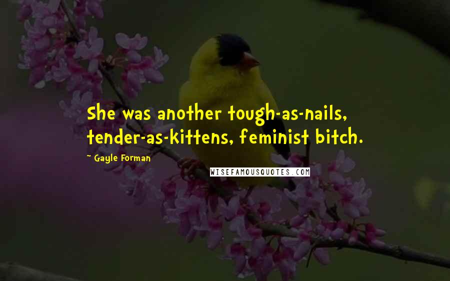 Gayle Forman Quotes: She was another tough-as-nails, tender-as-kittens, feminist bitch.