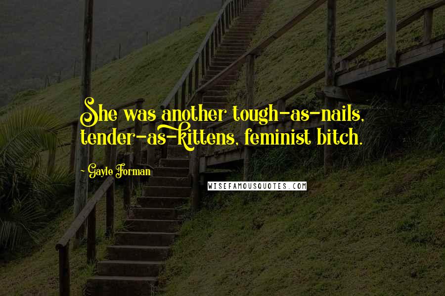 Gayle Forman Quotes: She was another tough-as-nails, tender-as-kittens, feminist bitch.