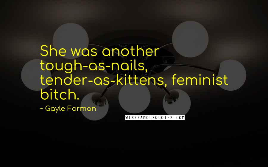 Gayle Forman Quotes: She was another tough-as-nails, tender-as-kittens, feminist bitch.