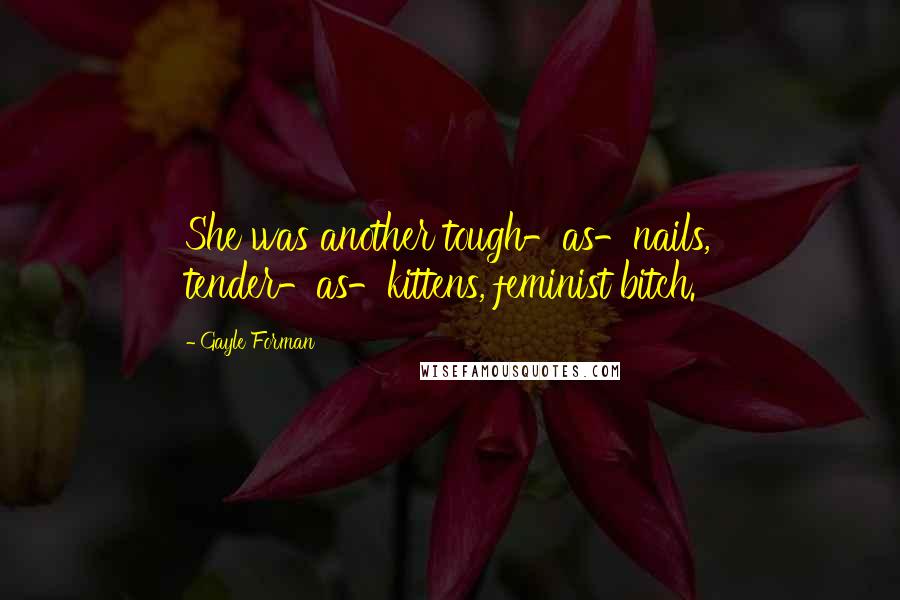 Gayle Forman Quotes: She was another tough-as-nails, tender-as-kittens, feminist bitch.