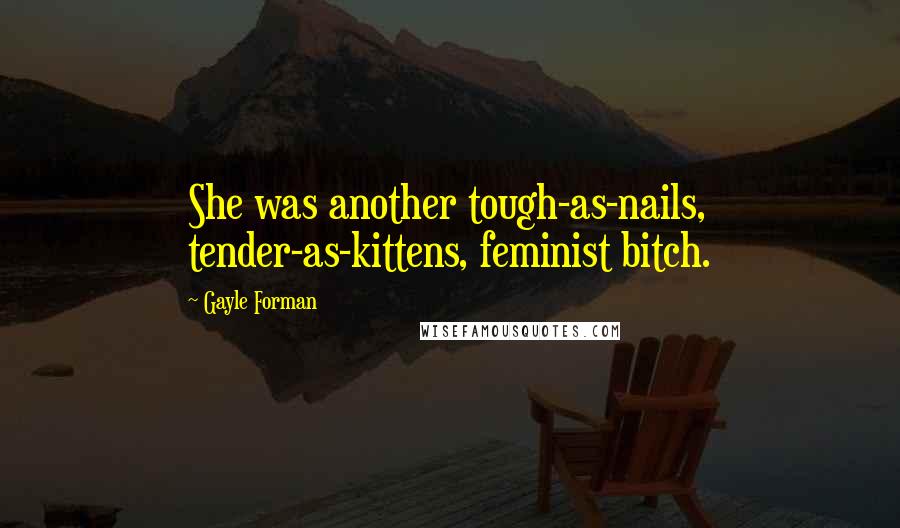 Gayle Forman Quotes: She was another tough-as-nails, tender-as-kittens, feminist bitch.