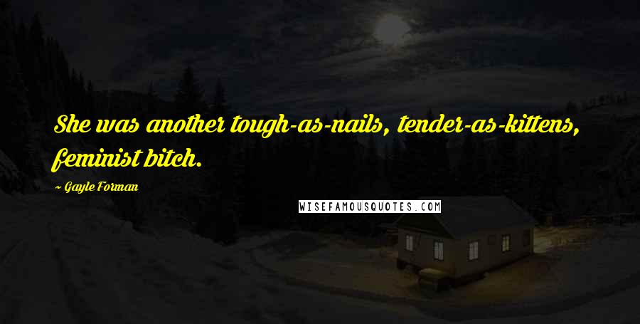 Gayle Forman Quotes: She was another tough-as-nails, tender-as-kittens, feminist bitch.