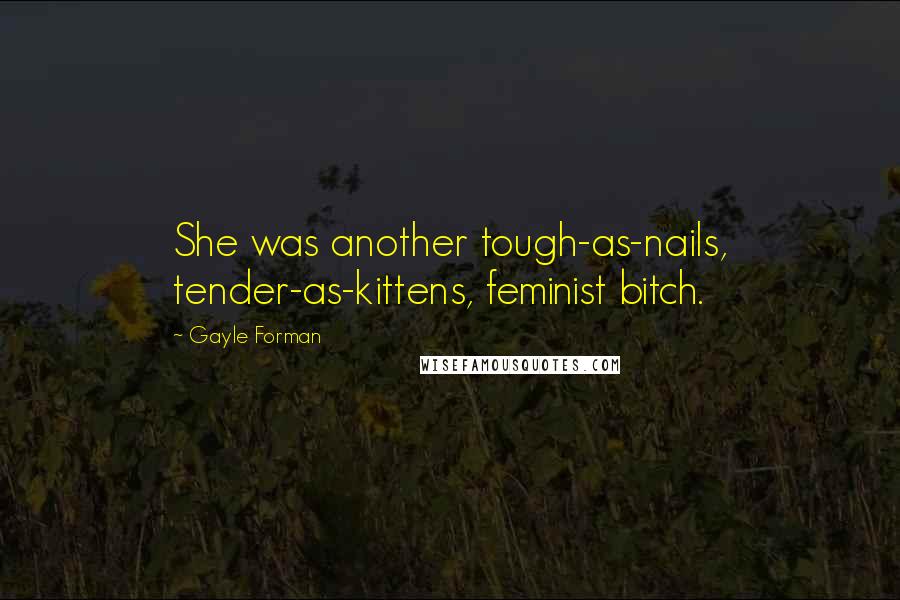 Gayle Forman Quotes: She was another tough-as-nails, tender-as-kittens, feminist bitch.