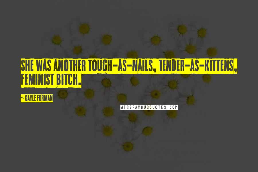 Gayle Forman Quotes: She was another tough-as-nails, tender-as-kittens, feminist bitch.