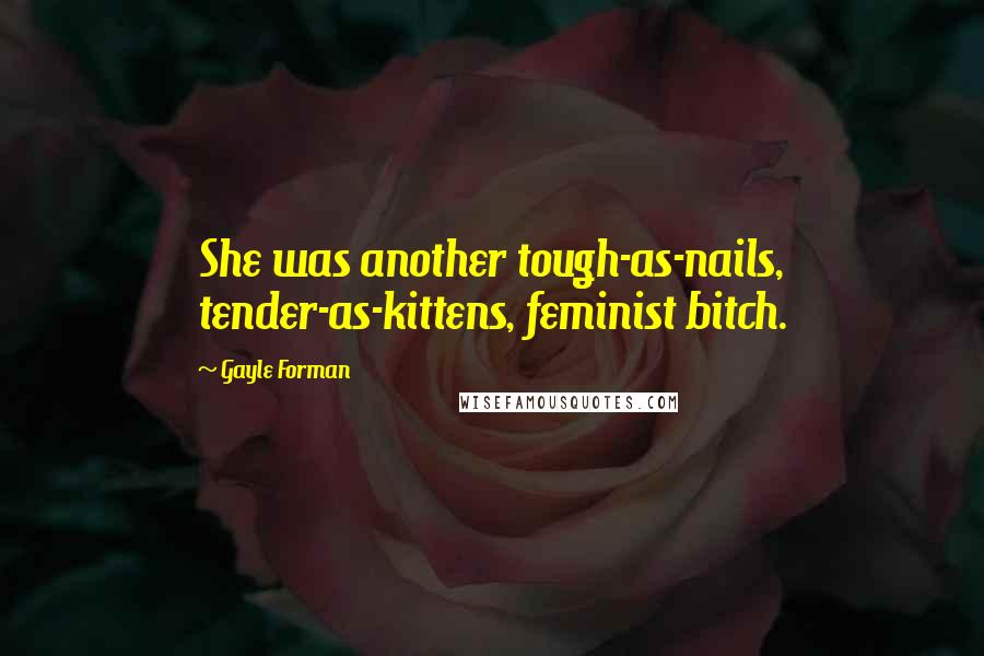 Gayle Forman Quotes: She was another tough-as-nails, tender-as-kittens, feminist bitch.